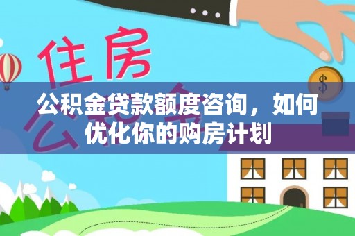 宏伟公积金贷款额度咨询，如何优化你的购房计划