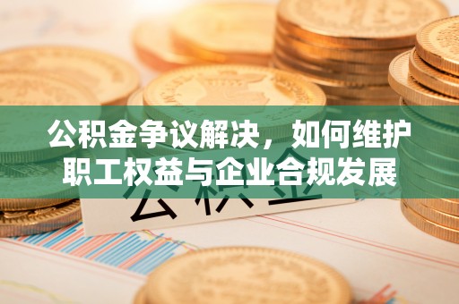 宏伟公积金争议解决，如何维护职工权益与企业合规发展