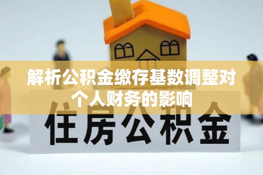 宏伟解析公积金缴存基数调整对个人财务的影响
