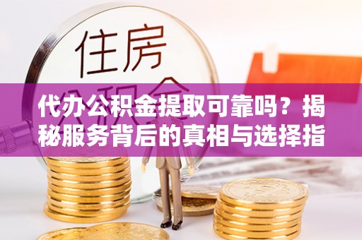 宏伟代办公积金提取可靠吗？揭秘服务背后的真相与选择指南