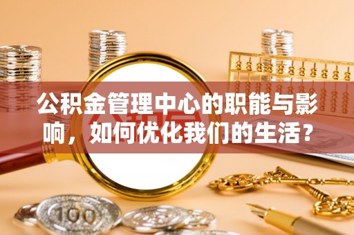 宏伟公积金管理中心的职能与影响，如何优化我们的生活？