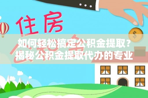 宏伟如何轻松搞定公积金提取？揭秘公积金提取代办的专业服务