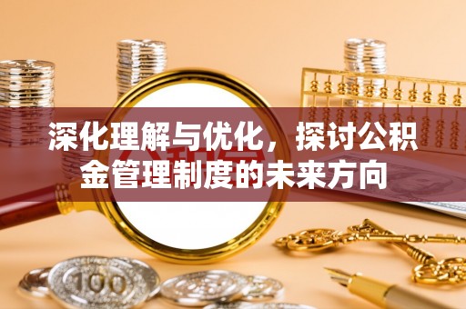 宏伟深化理解与优化，探讨公积金管理制度的未来方向