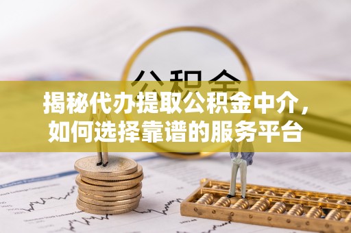 宏伟揭秘代办提取公积金中介，如何选择靠谱的服务平台