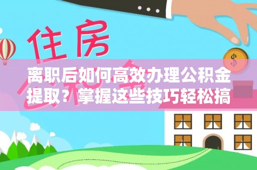 宏伟离职后如何高效办理公积金提取？掌握这些技巧轻松搞定