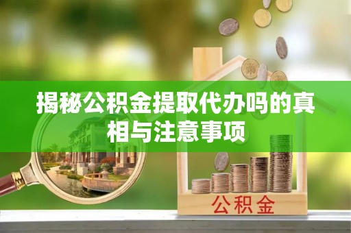 宏伟揭秘公积金提取代办吗的真相与注意事项