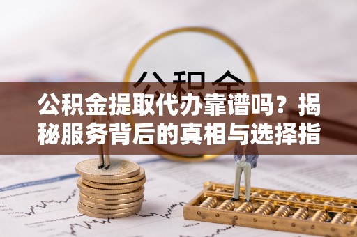 宏伟公积金提取代办靠谱吗？揭秘服务背后的真相与选择指南