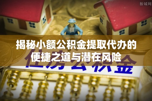 宏伟揭秘小额公积金提取代办的便捷之道与潜在风险