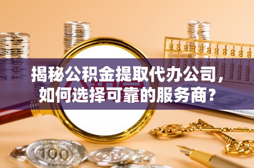宏伟揭秘公积金提取代办公司，如何选择可靠的服务商？