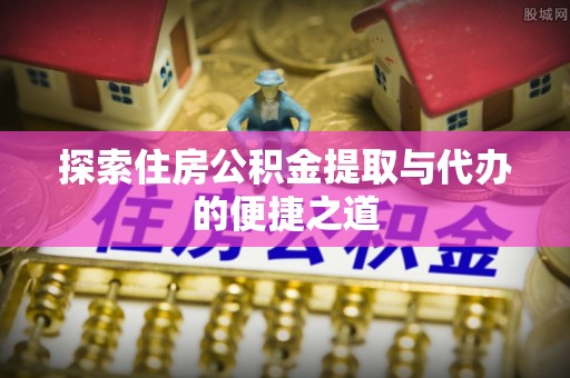 宏伟探索住房公积金提取与代办的便捷之道