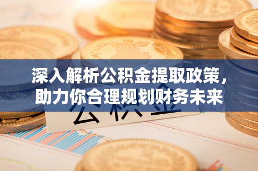 宏伟深入解析公积金提取政策，助力你合理规划财务未来