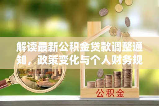 宏伟解读最新公积金贷款调整通知，政策变化与个人财务规划的影响