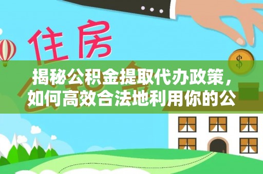 宏伟揭秘公积金提取代办政策，如何高效合法地利用你的公积金