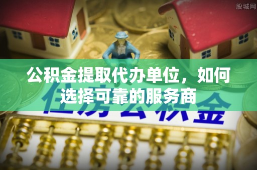 宏伟公积金提取代办单位，如何选择可靠的服务商