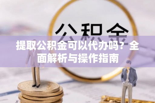 宏伟提取公积金可以代办吗？全面解析与操作指南