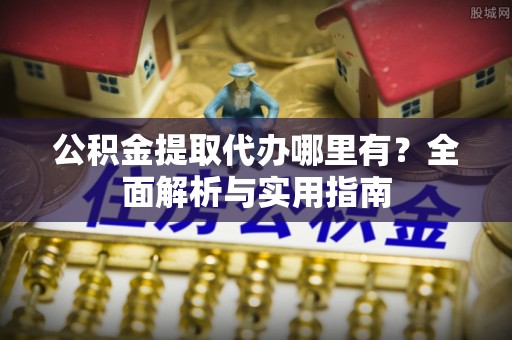 宏伟公积金提取代办哪里有？全面解析与实用指南
