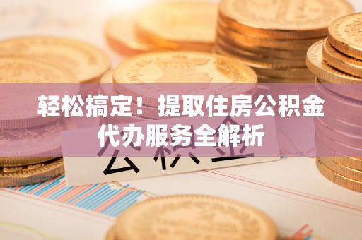 宏伟轻松搞定！提取住房公积金代办服务全解析