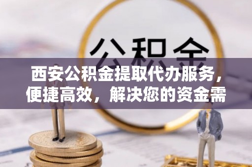 宏伟西安公积金提取代办服务，便捷高效，解决您的资金需求