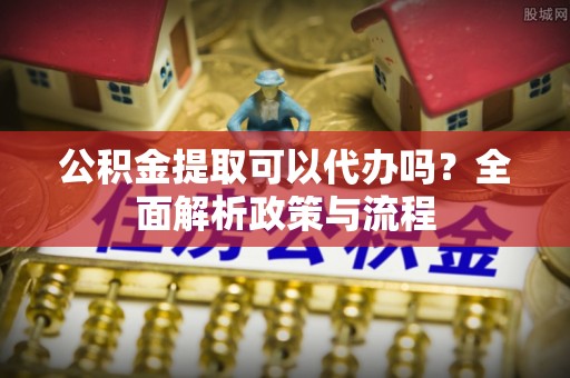 宏伟公积金提取可以代办吗？全面解析政策与流程