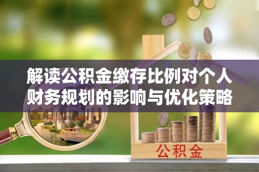 宏伟解读公积金缴存比例对个人财务规划的影响与优化策略