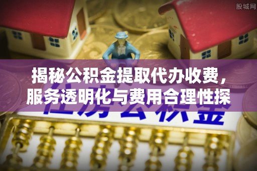 宏伟揭秘公积金提取代办收费，服务透明化与费用合理性探讨