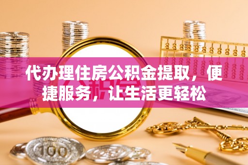 宏伟代办理住房公积金提取，便捷服务，让生活更轻松