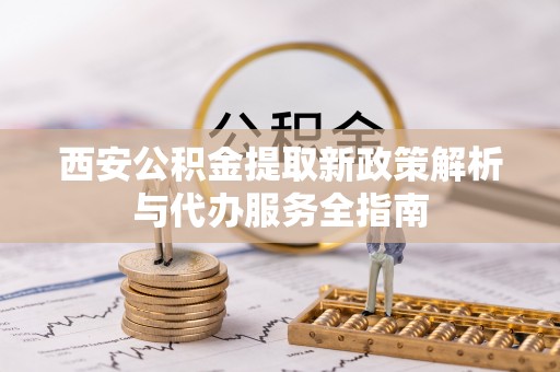 宏伟西安公积金提取新政策解析与代办服务全指南