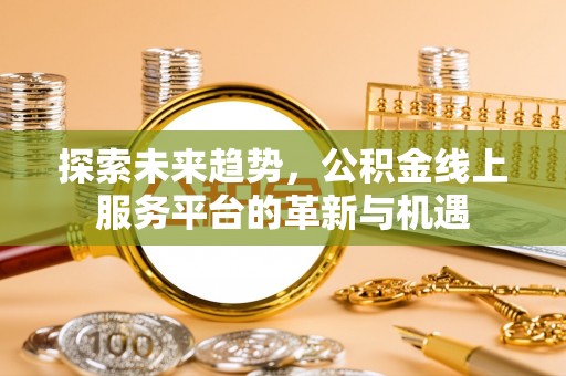 宏伟探索未来趋势，公积金线上服务平台的革新与机遇