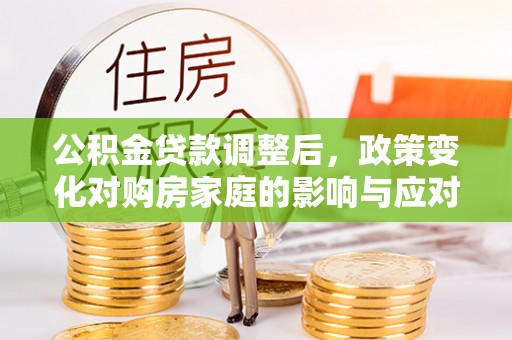 宏伟公积金贷款调整后，政策变化对购房家庭的影响与应对策略