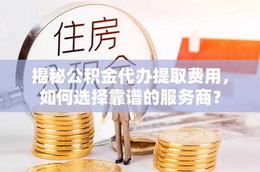 宏伟揭秘公积金代办提取费用，如何选择靠谱的服务商？