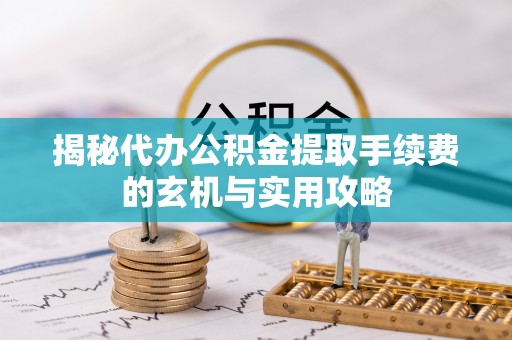 宏伟揭秘代办公积金提取手续费的玄机与实用攻略