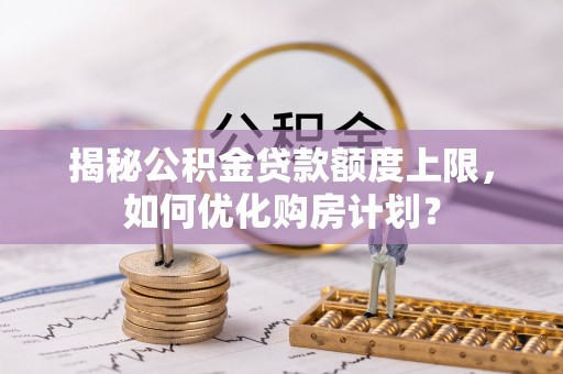 宏伟揭秘公积金贷款额度上限，如何优化购房计划？