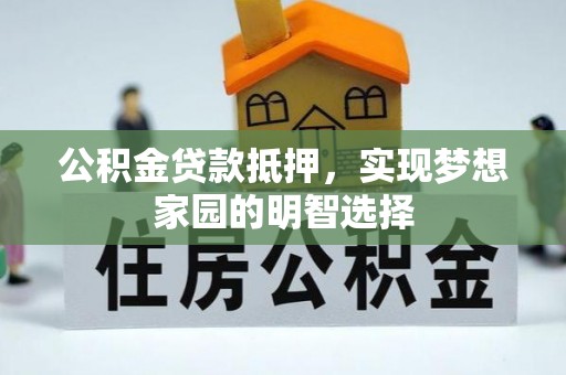 宏伟公积金贷款抵押，实现梦想家园的明智选择