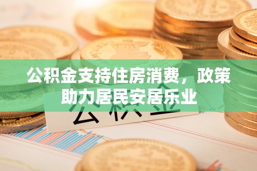 宏伟公积金支持住房消费，政策助力居民安居乐业