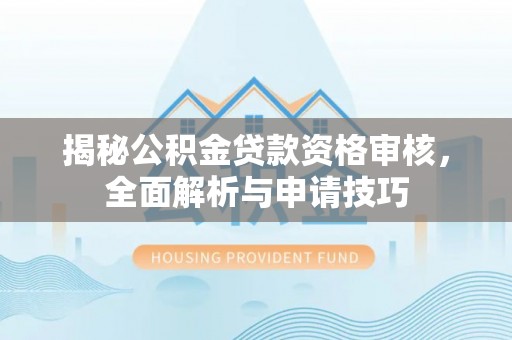 宏伟揭秘公积金贷款资格审核，全面解析与申请技巧