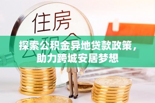 宏伟探索公积金异地贷款政策，助力跨城安居梦想