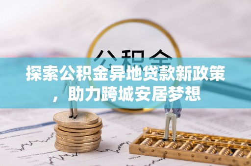 宏伟探索公积金异地贷款新政策，助力跨城安居梦想