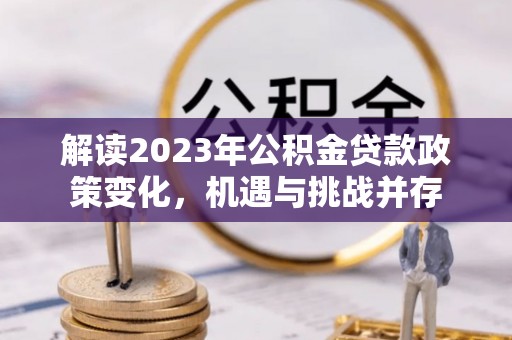 宏伟解读2023年公积金贷款政策变化，机遇与挑战并存