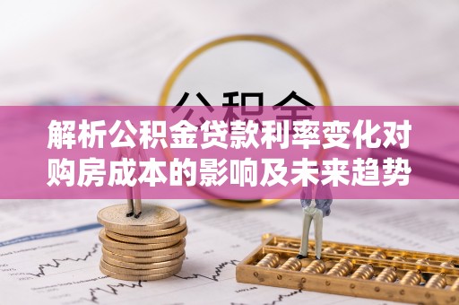 宏伟解析公积金贷款利率变化对购房成本的影响及未来趋势