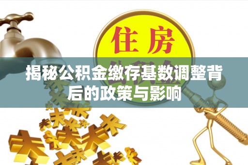 宏伟揭秘公积金缴存基数调整背后的政策与影响