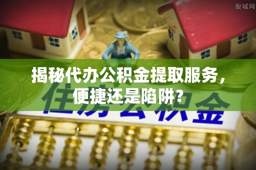 宏伟揭秘代办公积金提取服务，便捷还是陷阱？