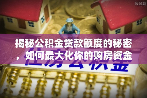 宏伟揭秘公积金贷款额度的秘密，如何最大化你的购房资金？