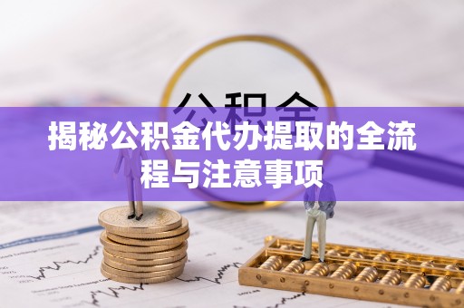 宏伟揭秘公积金代办提取的全流程与注意事项