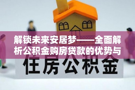 宏伟解锁未来安居梦——全面解析公积金购房贷款的优势与策略
