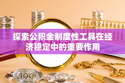 宏伟探索公积金制度性工具在经济稳定中的重要作用
