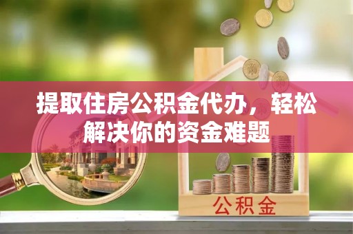 宏伟提取住房公积金代办，轻松解决你的资金难题