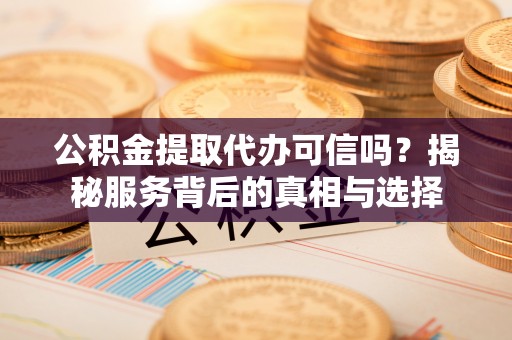 宏伟公积金提取代办可信吗？揭秘服务背后的真相与选择