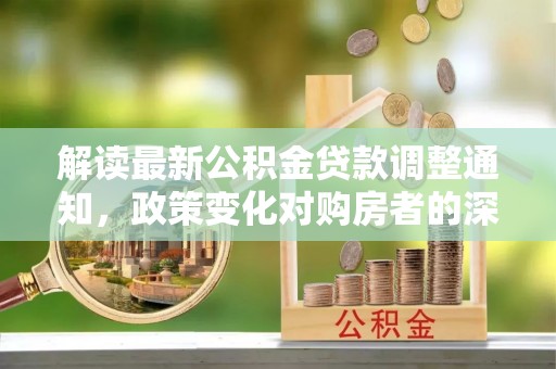 宏伟解读最新公积金贷款调整通知，政策变化对购房者的深远影响