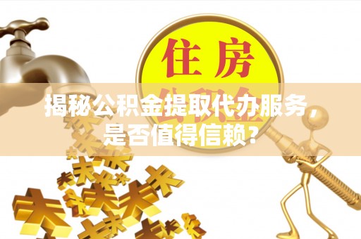 宏伟揭秘公积金提取代办服务，是否值得信赖？