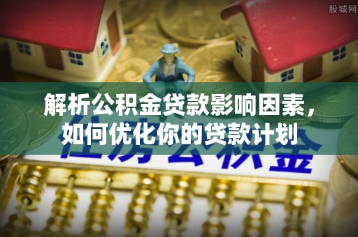 宏伟解析公积金贷款影响因素，如何优化你的贷款计划